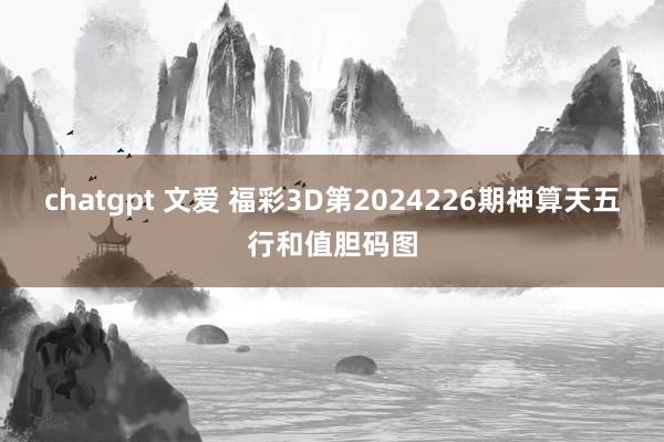 chatgpt 文爱 福彩3D第2024226期神算天五行和值胆码图