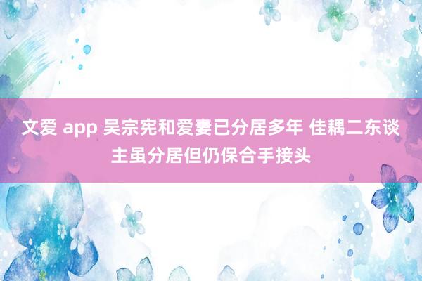 文爱 app 吴宗宪和爱妻已分居多年 佳耦二东谈主虽分居但仍保合手接头