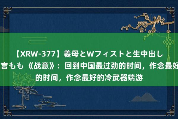 【XRW-377】義母とWフィストと生中出し 神崎まゆみ 桃宮もも 《战意》：回到中国最过劲的时间，作念最好的冷武器端游