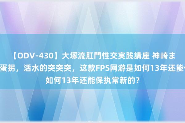 【ODV-430】大塚流肛門性交実践講座 神崎まゆみ 铁打的蛋拐，活水的突突突，这款FPS网游是如何13年还能保执常新的？