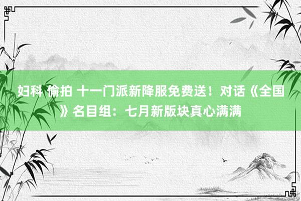 妇科 偷拍 十一门派新降服免费送！对话《全国》名目组：七月新版块真心满满