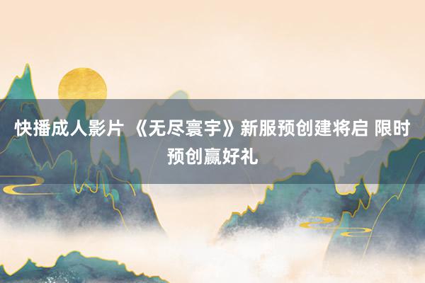 快播成人影片 《无尽寰宇》新服预创建将启 限时预创赢好礼