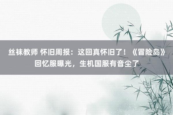 丝袜教师 怀旧周报：这回真怀旧了！《冒险岛》回忆服曝光，生机国服有音尘了