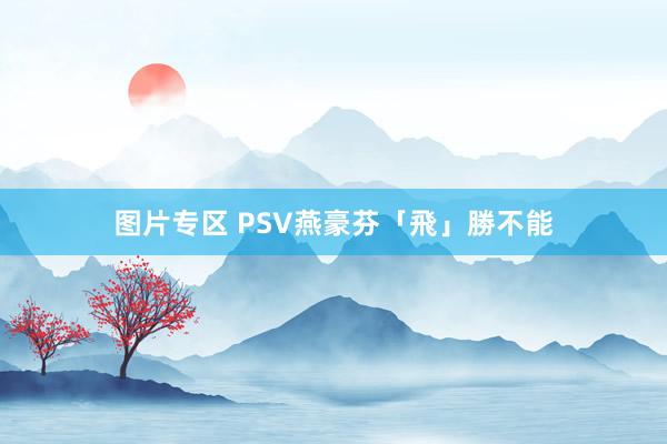 图片专区 PSV燕豪芬「飛」勝不能