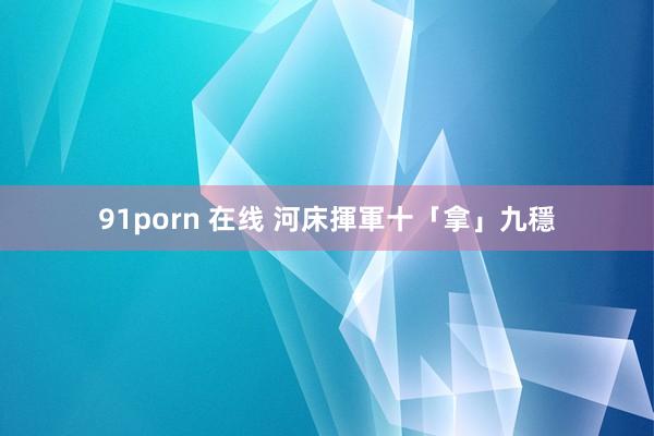 91porn 在线 河床揮軍十「拿」九穩