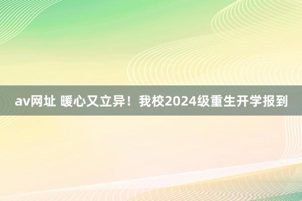 av网址 暖心又立异！我校2024级重生开学报到